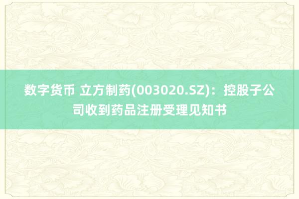 数字货币 立方制药(003020.SZ)：控股子公司收到药品注册受理见知书