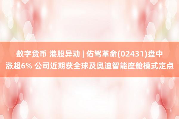 数字货币 港股异动 | 佑驾革命(02431)盘中涨超6% 公司近期获全球及奥迪智能座舱模式定点