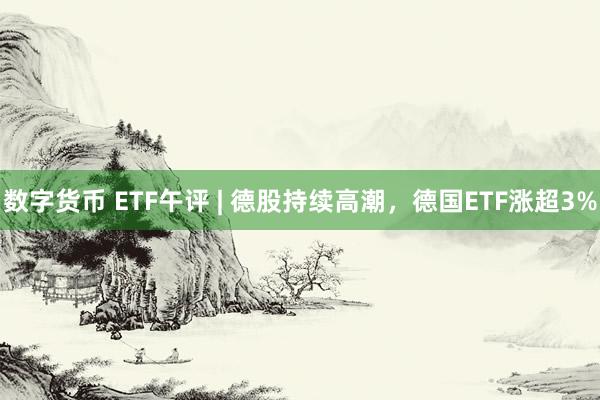 数字货币 ETF午评 | 德股持续高潮，德国ETF涨超3%